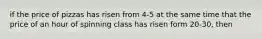if the price of pizzas has risen from 4-5 at the same time that the price of an hour of spinning class has risen form 20-30, then