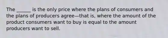 The ______ is the only price where the plans of consumers and the plans of producers agree—that is, where the amount of the product consumers want to buy is equal to the amount producers want to sell.