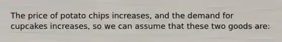 The price of potato chips increases, and the demand for cupcakes increases, so we can assume that these two goods are: