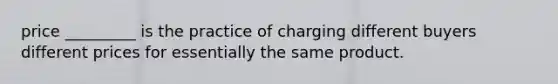 price _________ is the practice of charging different buyers different prices for essentially the same product.