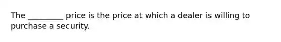 The _________ price is the price at which a dealer is willing to purchase a security.