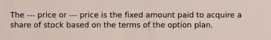 The --- price or --- price is the fixed amount paid to acquire a share of stock based on the terms of the option plan.