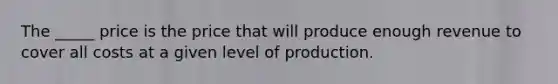 The _____ price is the price that will produce enough revenue to cover all costs at a given level of production.