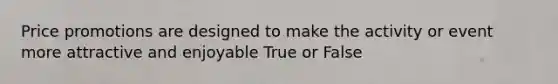 Price promotions are designed to make the activity or event more attractive and enjoyable True or False