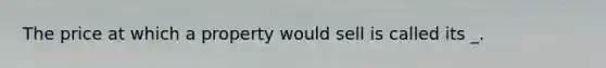 The price at which a property would sell is called its _.
