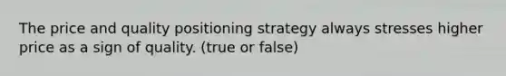 The price and quality positioning strategy always stresses higher price as a sign of quality. (true or false)