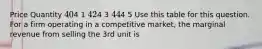 Price Quantity 4 04 1 4 24 3 4 44 5 Use this table for this question. For a firm operating in a competitive market, the marginal revenue from selling the 3rd unit is