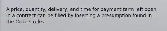 A price, quantity, delivery, and time for payment term left open in a contract can be filled by inserting a presumption found in the Code's rules