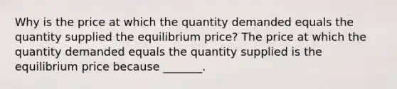 Why is the price at which the quantity demanded equals the quantity supplied the equilibrium​ price? The price at which the quantity demanded equals the quantity supplied is the equilibrium price because​ _______.