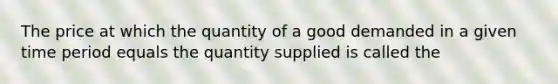 The price at which the quantity of a good demanded in a given time period equals the quantity supplied is called the