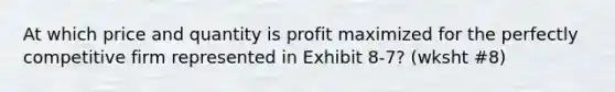 At which price and quantity is profit maximized for the perfectly competitive firm represented in Exhibit 8-7? (wksht #8)