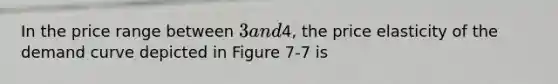 In the price range between 3 and4, the price elasticity of the demand curve depicted in Figure 7-7 is