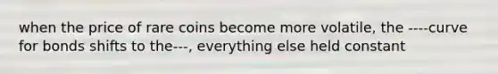 when the price of rare coins become more volatile, the ----curve for bonds shifts to the---, everything else held constant