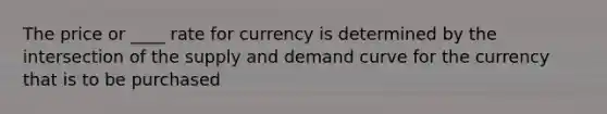 The price or ____ rate for currency is determined by the intersection of the supply and demand curve for the currency that is to be purchased