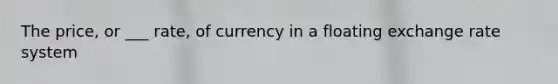 The price, or ___ rate, of currency in a floating exchange rate system