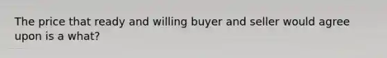 The price that ready and willing buyer and seller would agree upon is a what?