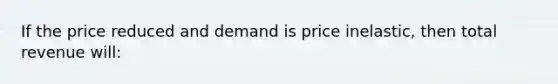 If the price reduced and demand is price inelastic, then total revenue will: