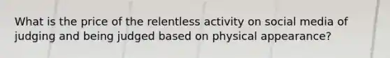 What is the price of the relentless activity on social media of judging and being judged based on physical appearance?