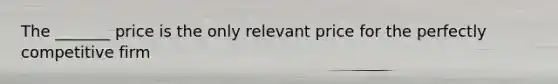 The _______ price is the only relevant price for the perfectly competitive firm