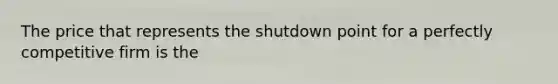 The price that represents the shutdown point for a perfectly competitive firm is the