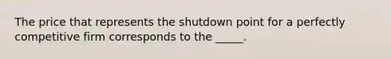 ​The price that represents the shutdown point for a perfectly competitive firm corresponds to the _____.