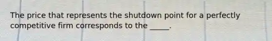 The price that represents the shutdown point for a perfectly competitive firm corresponds to the _____.