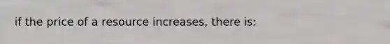 if the price of a resource increases, there is: