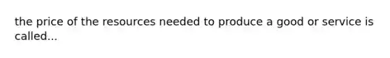 the price of the resources needed to produce a good or service is called...