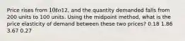 Price rises from 10 to12, and the quantity demanded falls from 200 units to 100 units. Using the midpoint method, what is the price elasticity of demand between these two prices? 0.18 1.86 3.67 0.27