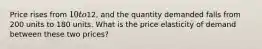 Price rises from 10 to12, and the quantity demanded falls from 200 units to 180 units. What is the price elasticity of demand between these two prices?