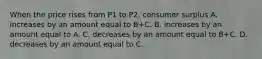 When the price rises from P1 to P2, consumer surplus A. increases by an amount equal to B+C. B. increases by an amount equal to A. C. decreases by an amount equal to B+C. D. decreases by an amount equal to C.