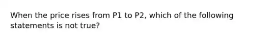 When the price rises from P1 to P2, which of the following statements is not true?