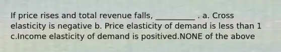 If price rises and total revenue falls, __________ . a. Cross elasticity is negative b. Price elasticity of demand is <a href='https://www.questionai.com/knowledge/k7BtlYpAMX-less-than' class='anchor-knowledge'>less than</a> 1 c.Income elasticity of demand is positived.NONE of the above