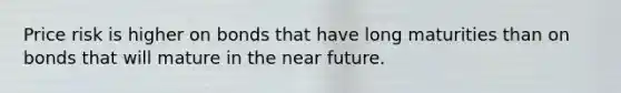 Price risk is higher on bonds that have long maturities than on bonds that will mature in the near future.