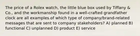 The price of a Rolex watch, the little blue box used by Tiffany & Co., and the workmanship found in a well-crafted grandfather clock are all examples of which type of company/brand-related messages that are sent to company stakeholders? A) planned B) functional C) unplanned D) product E) service