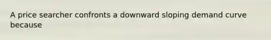 A price searcher confronts a downward sloping demand curve because