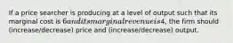 If a price searcher is producing at a level of output such that its marginal cost is 6 and its marginal revenue is4, the firm should (increase/decrease) price and (increase/decrease) output.