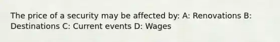 The price of a security may be affected by: A: Renovations B: Destinations C: Current events D: Wages