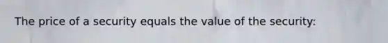 The price of a security equals the value of the security: