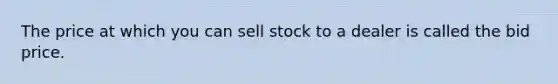 The price at which you can sell stock to a dealer is called the bid price.