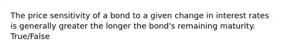 The price sensitivity of a bond to a given change in interest rates is generally greater the longer the bond's remaining maturity. True/False