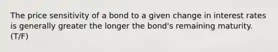 The price sensitivity of a bond to a given change in interest rates is generally greater the longer the bond's remaining maturity. (T/F)