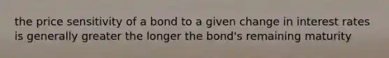 the price sensitivity of a bond to a given change in interest rates is generally greater the longer the bond's remaining maturity