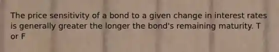 The price sensitivity of a bond to a given change in interest rates is generally greater the longer the bond's remaining maturity. T or F