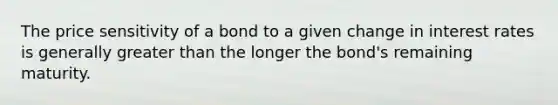 The price sensitivity of a bond to a given change in interest rates is generally greater than the longer the bond's remaining maturity.