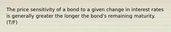 The price sensitivity of a bond to a given change in interest rates is generally greater the longer the bond's remaining maturity.(T/F)