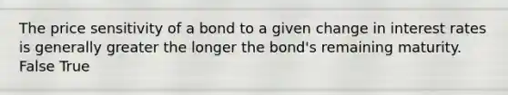 The price sensitivity of a bond to a given change in interest rates is generally greater the longer the bond's remaining maturity. False True