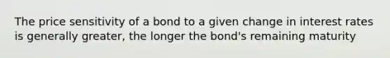The price sensitivity of a bond to a given change in interest rates is generally greater, the longer the bond's remaining maturity