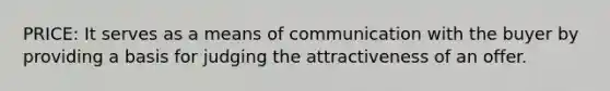 PRICE: It serves as a means of communication with the buyer by providing a basis for judging the attractiveness of an offer.