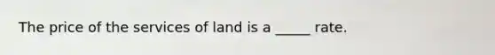 The price of the services of land is a _____ rate.